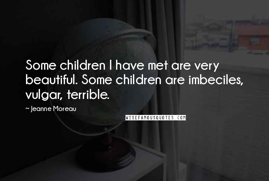 Jeanne Moreau Quotes: Some children I have met are very beautiful. Some children are imbeciles, vulgar, terrible.