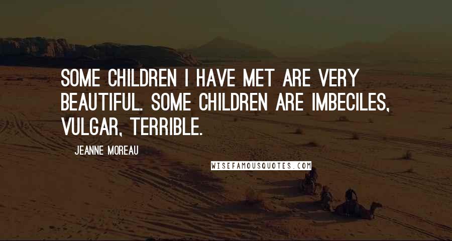 Jeanne Moreau Quotes: Some children I have met are very beautiful. Some children are imbeciles, vulgar, terrible.