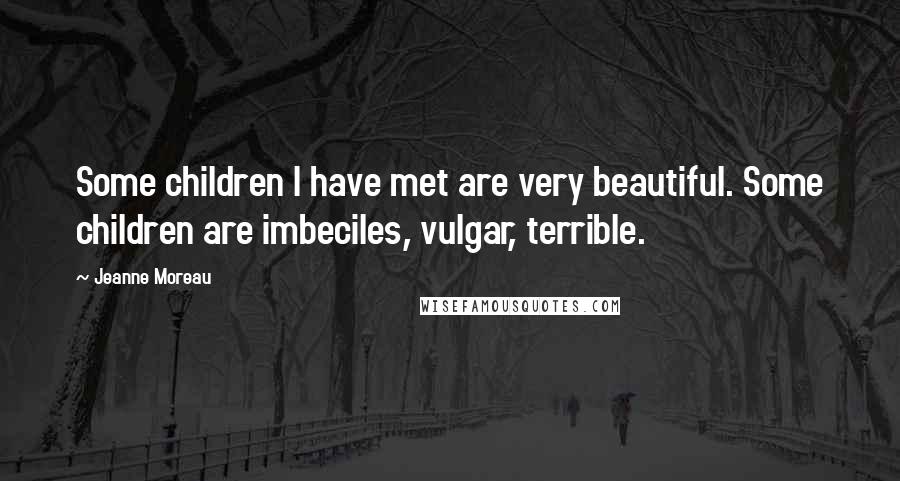 Jeanne Moreau Quotes: Some children I have met are very beautiful. Some children are imbeciles, vulgar, terrible.