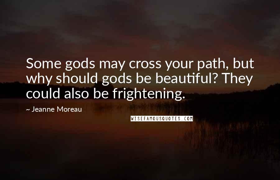 Jeanne Moreau Quotes: Some gods may cross your path, but why should gods be beautiful? They could also be frightening.