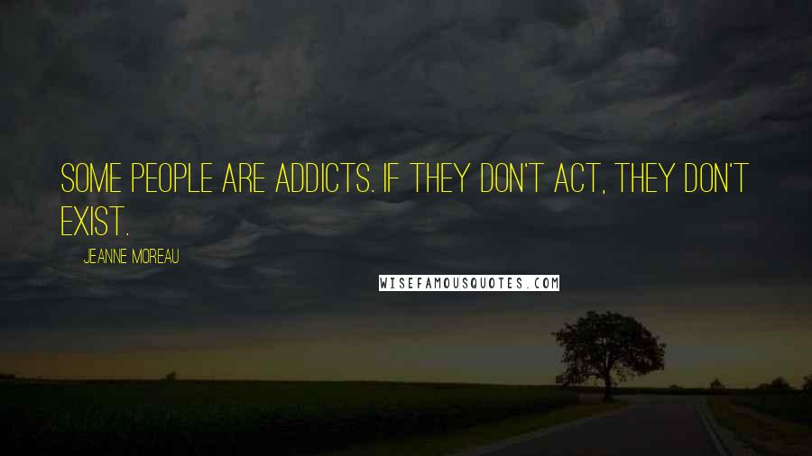 Jeanne Moreau Quotes: Some people are addicts. If they don't act, they don't exist.