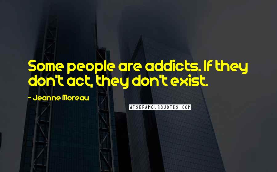 Jeanne Moreau Quotes: Some people are addicts. If they don't act, they don't exist.