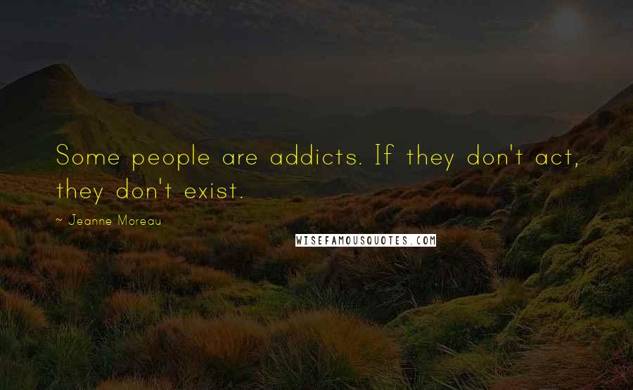 Jeanne Moreau Quotes: Some people are addicts. If they don't act, they don't exist.