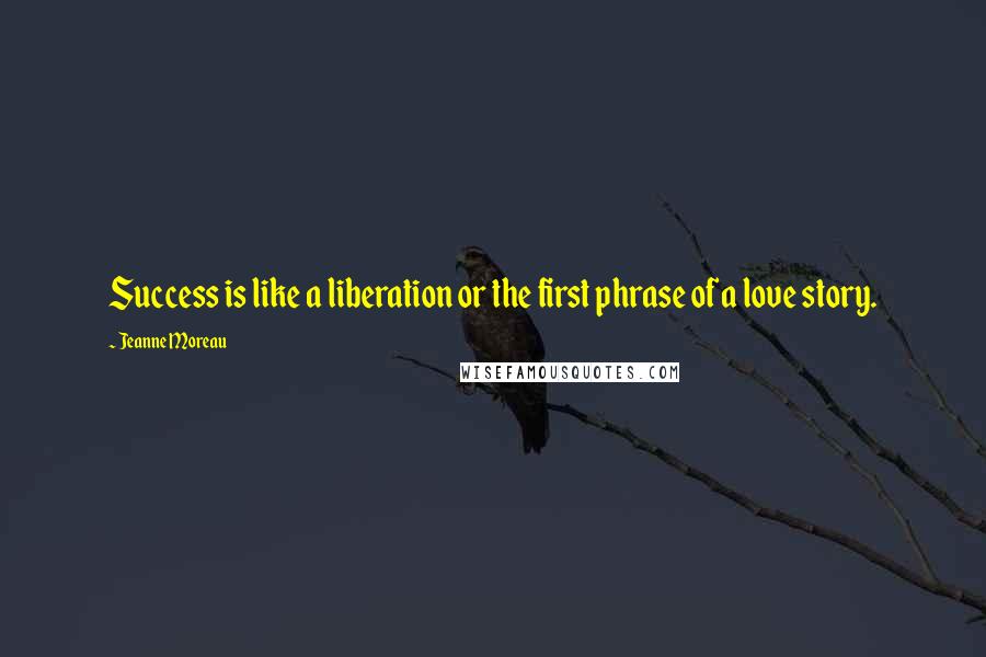 Jeanne Moreau Quotes: Success is like a liberation or the first phrase of a love story.