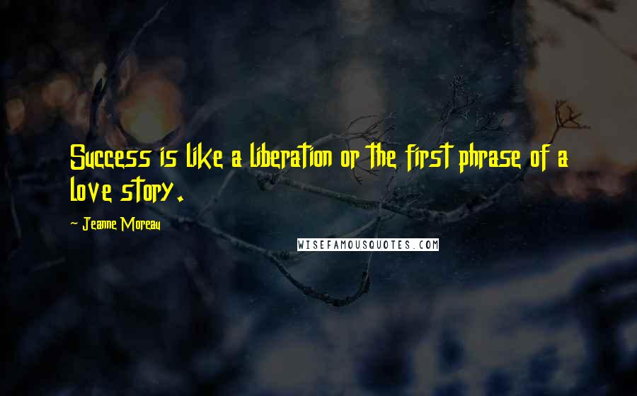 Jeanne Moreau Quotes: Success is like a liberation or the first phrase of a love story.