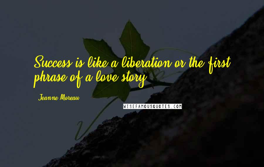 Jeanne Moreau Quotes: Success is like a liberation or the first phrase of a love story.