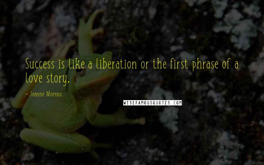 Jeanne Moreau Quotes: Success is like a liberation or the first phrase of a love story.