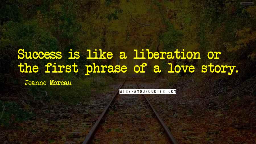 Jeanne Moreau Quotes: Success is like a liberation or the first phrase of a love story.