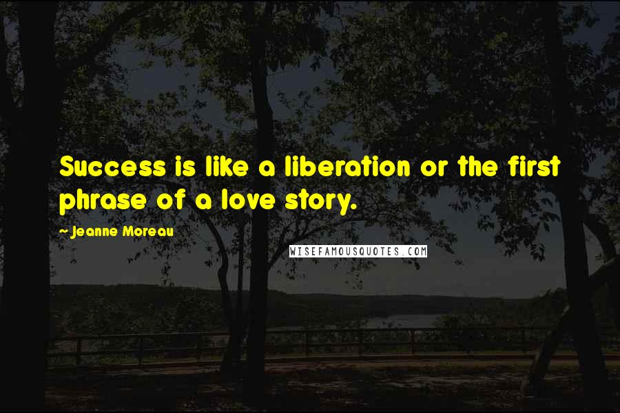 Jeanne Moreau Quotes: Success is like a liberation or the first phrase of a love story.