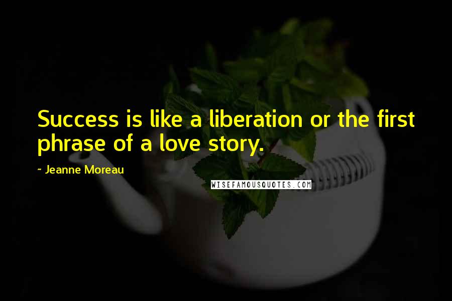 Jeanne Moreau Quotes: Success is like a liberation or the first phrase of a love story.