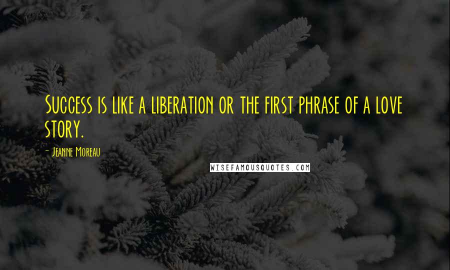 Jeanne Moreau Quotes: Success is like a liberation or the first phrase of a love story.