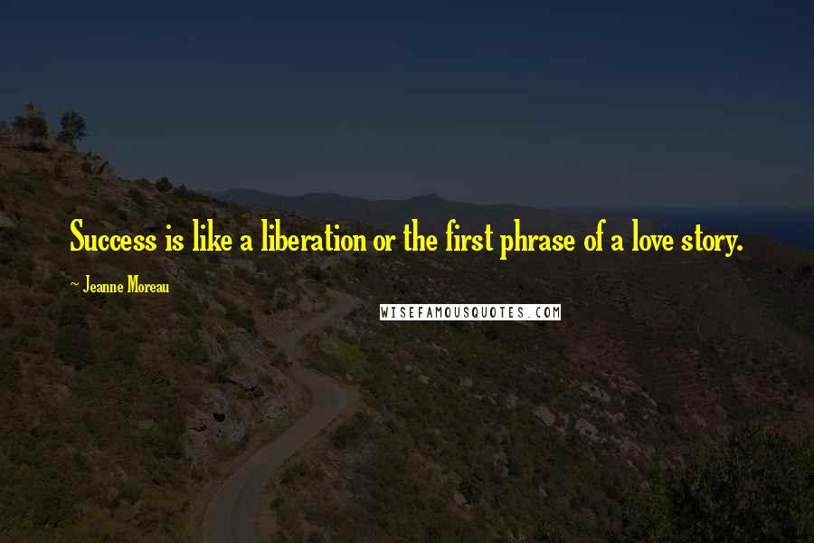 Jeanne Moreau Quotes: Success is like a liberation or the first phrase of a love story.