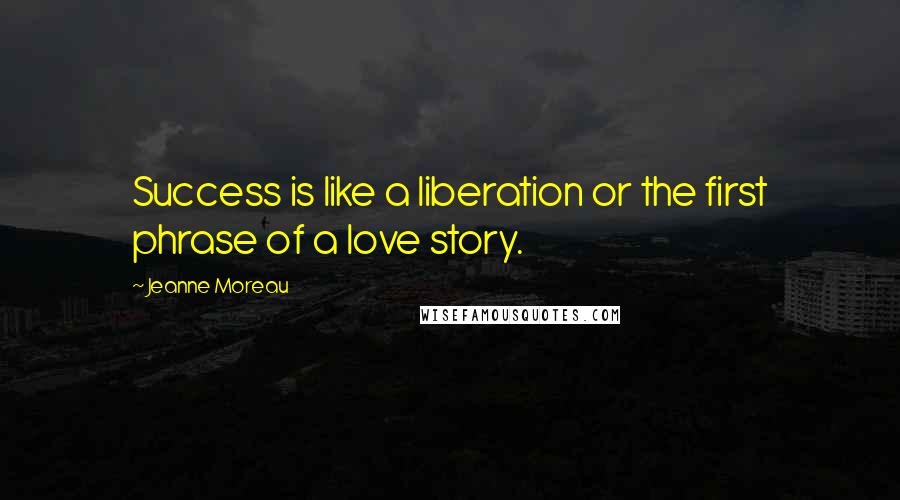 Jeanne Moreau Quotes: Success is like a liberation or the first phrase of a love story.