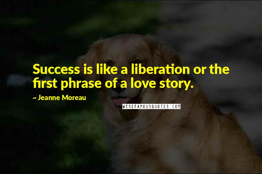 Jeanne Moreau Quotes: Success is like a liberation or the first phrase of a love story.