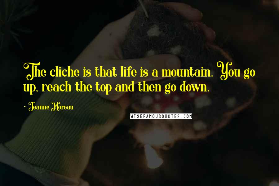 Jeanne Moreau Quotes: The cliche is that life is a mountain. You go up, reach the top and then go down.