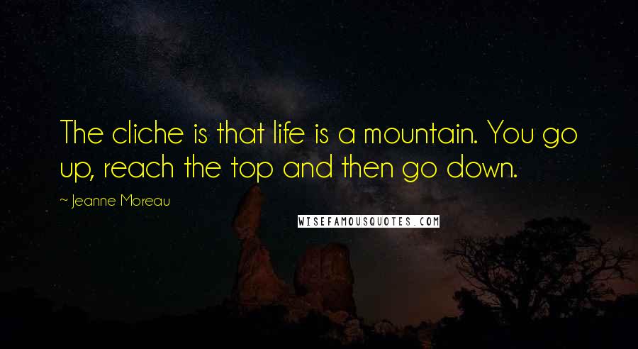 Jeanne Moreau Quotes: The cliche is that life is a mountain. You go up, reach the top and then go down.
