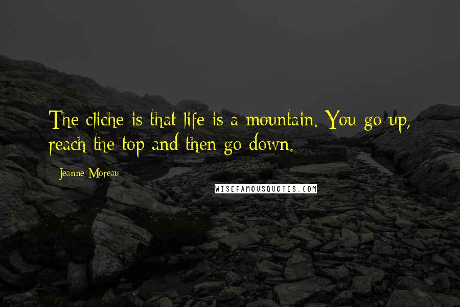 Jeanne Moreau Quotes: The cliche is that life is a mountain. You go up, reach the top and then go down.