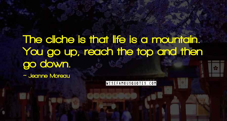 Jeanne Moreau Quotes: The cliche is that life is a mountain. You go up, reach the top and then go down.