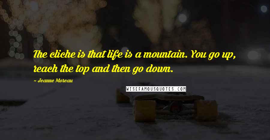 Jeanne Moreau Quotes: The cliche is that life is a mountain. You go up, reach the top and then go down.