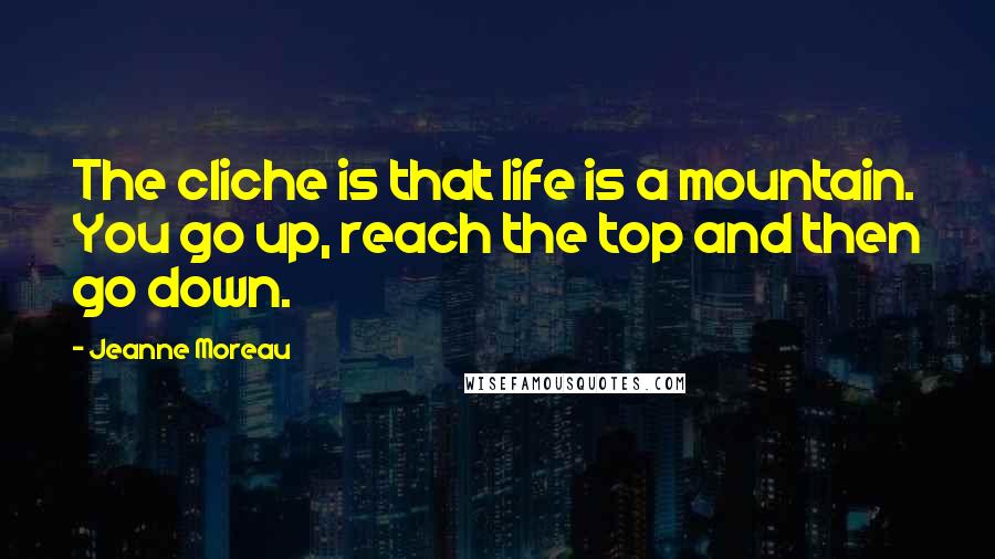 Jeanne Moreau Quotes: The cliche is that life is a mountain. You go up, reach the top and then go down.