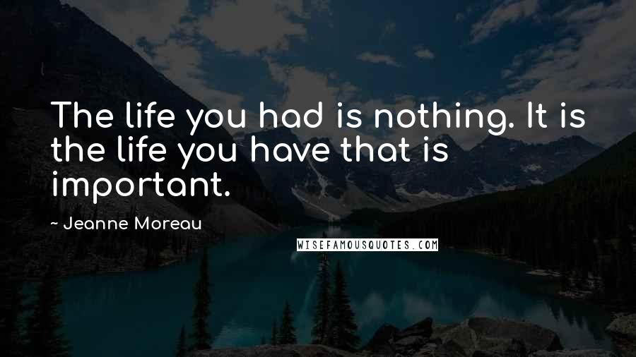 Jeanne Moreau Quotes: The life you had is nothing. It is the life you have that is important.
