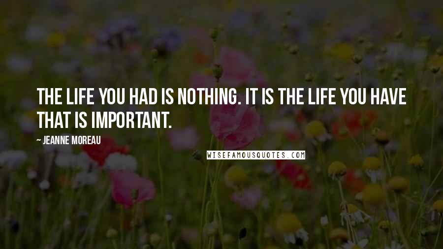 Jeanne Moreau Quotes: The life you had is nothing. It is the life you have that is important.