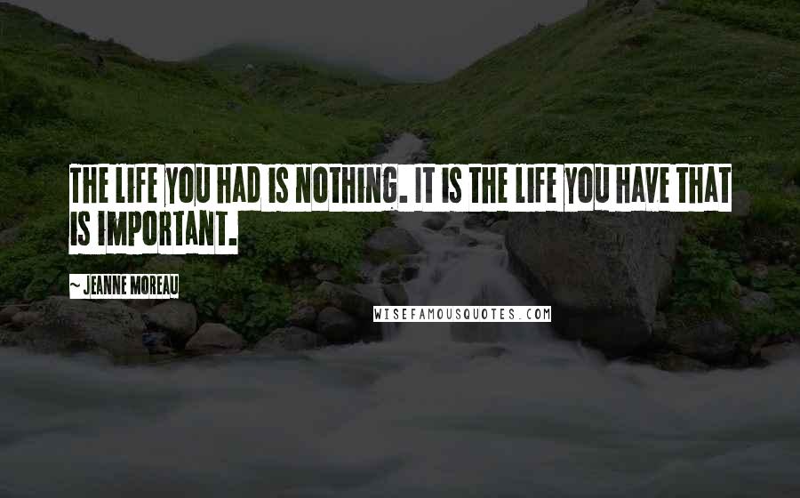 Jeanne Moreau Quotes: The life you had is nothing. It is the life you have that is important.