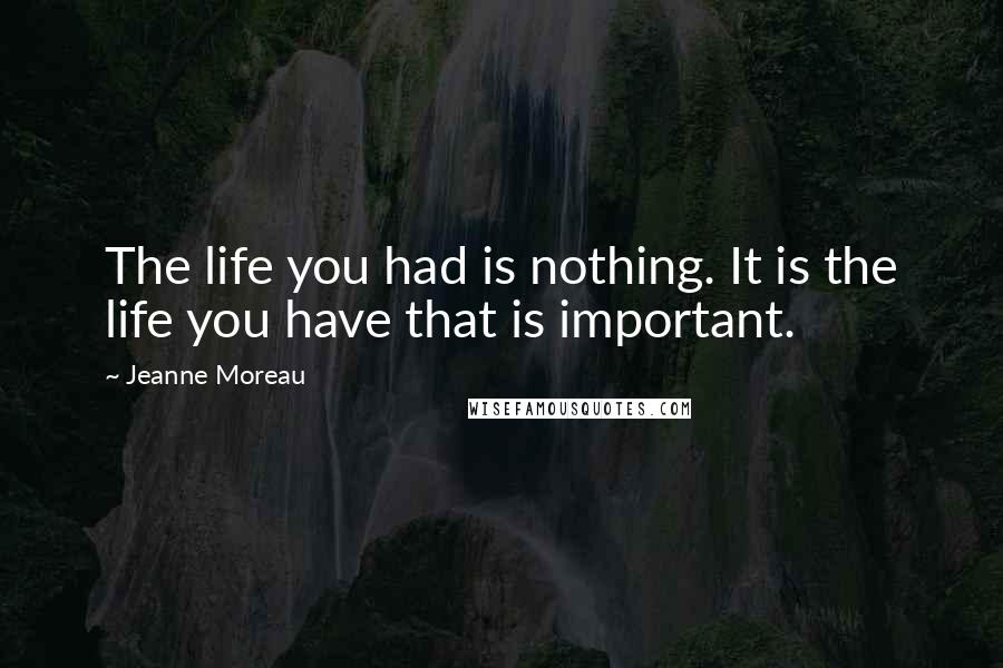 Jeanne Moreau Quotes: The life you had is nothing. It is the life you have that is important.