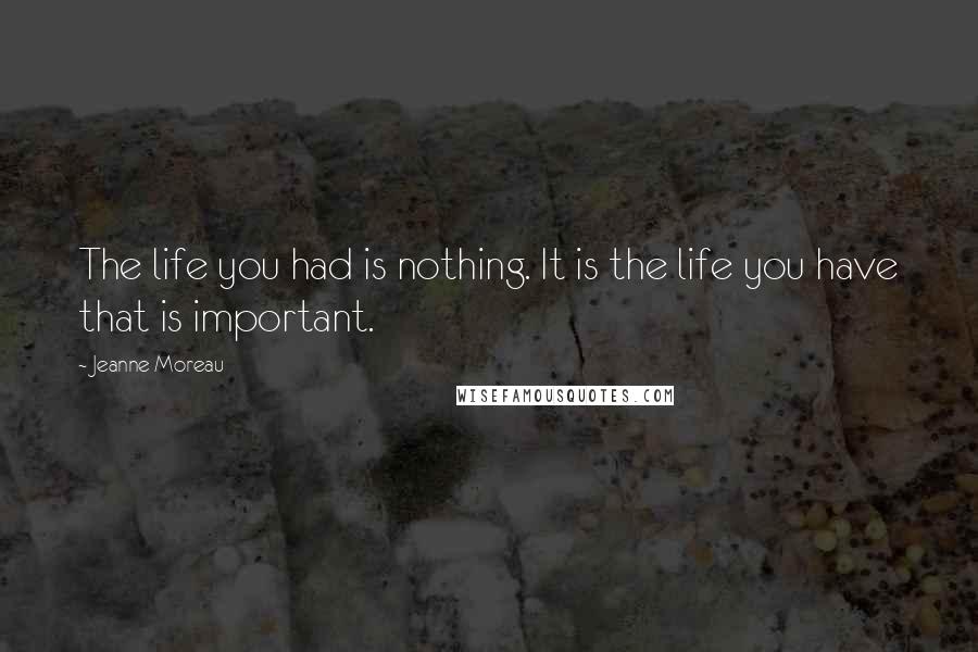 Jeanne Moreau Quotes: The life you had is nothing. It is the life you have that is important.