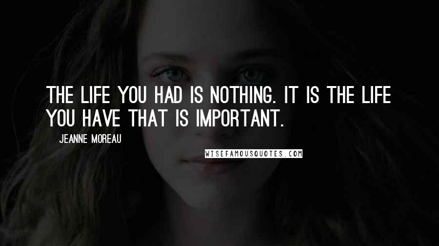 Jeanne Moreau Quotes: The life you had is nothing. It is the life you have that is important.
