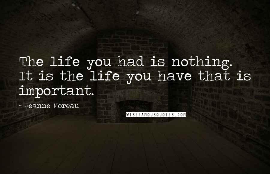 Jeanne Moreau Quotes: The life you had is nothing. It is the life you have that is important.