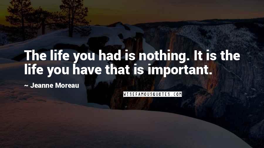 Jeanne Moreau Quotes: The life you had is nothing. It is the life you have that is important.