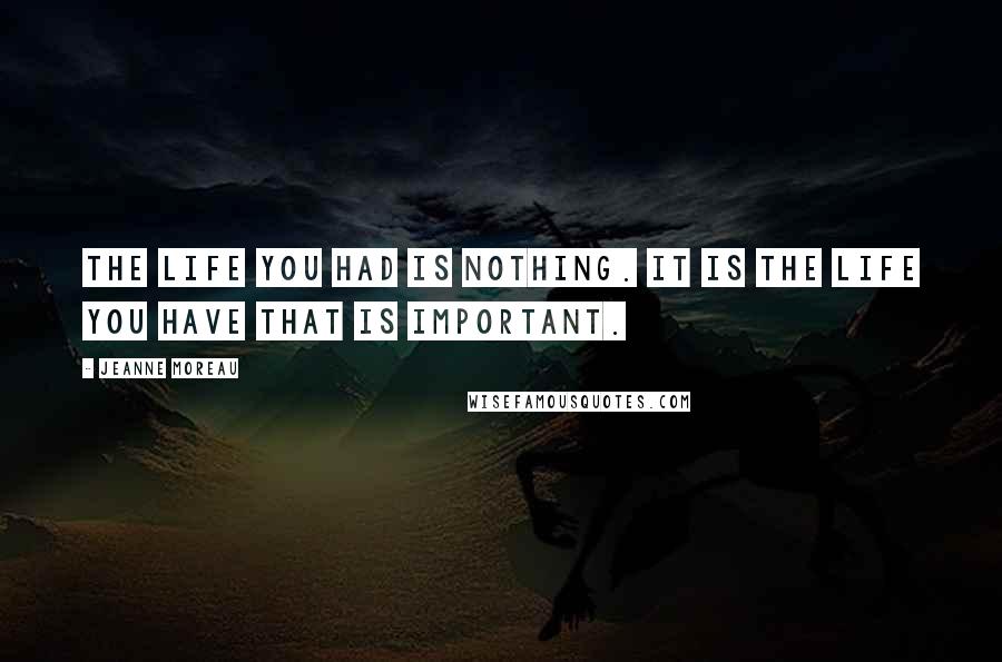 Jeanne Moreau Quotes: The life you had is nothing. It is the life you have that is important.