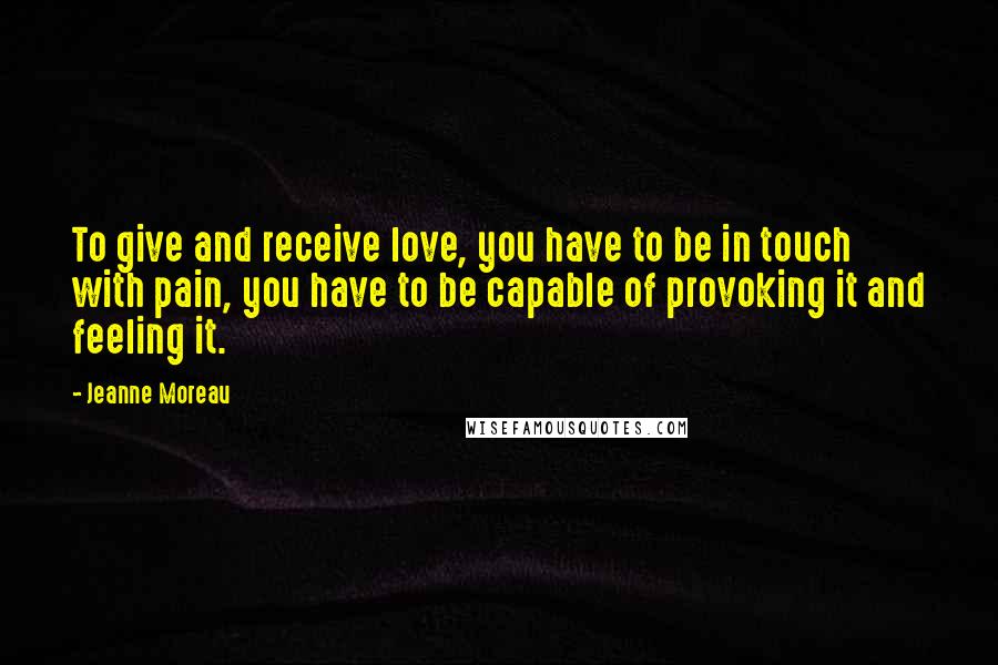 Jeanne Moreau Quotes: To give and receive love, you have to be in touch with pain, you have to be capable of provoking it and feeling it.