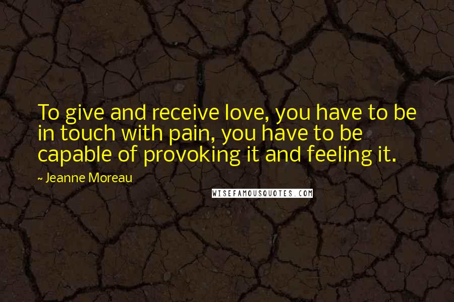 Jeanne Moreau Quotes: To give and receive love, you have to be in touch with pain, you have to be capable of provoking it and feeling it.