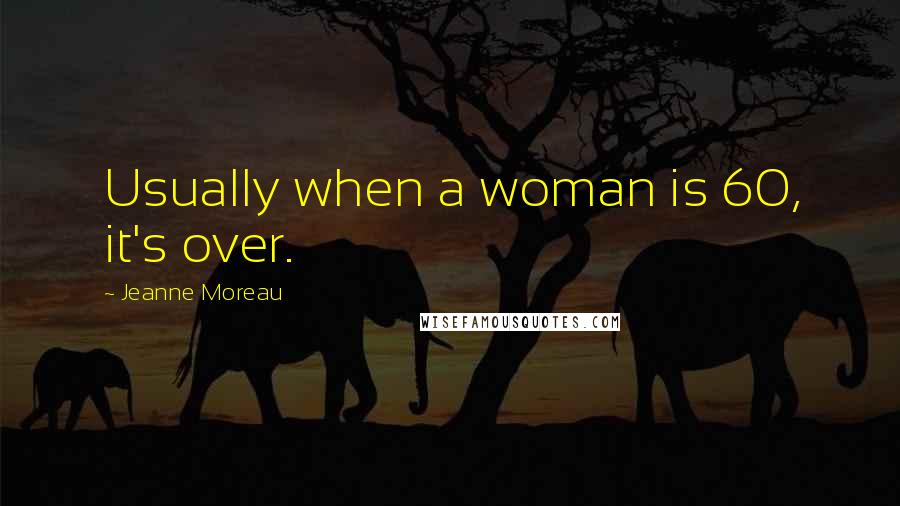 Jeanne Moreau Quotes: Usually when a woman is 60, it's over.