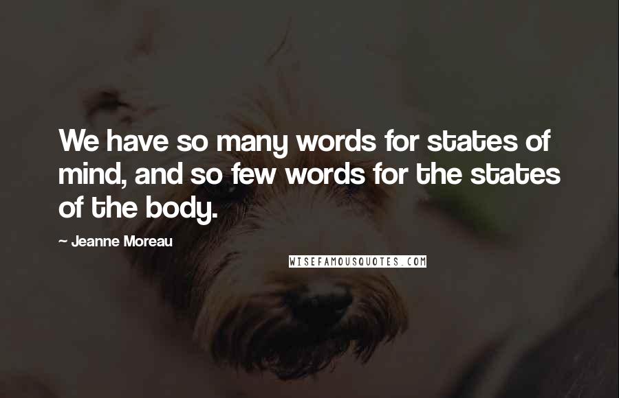 Jeanne Moreau Quotes: We have so many words for states of mind, and so few words for the states of the body.