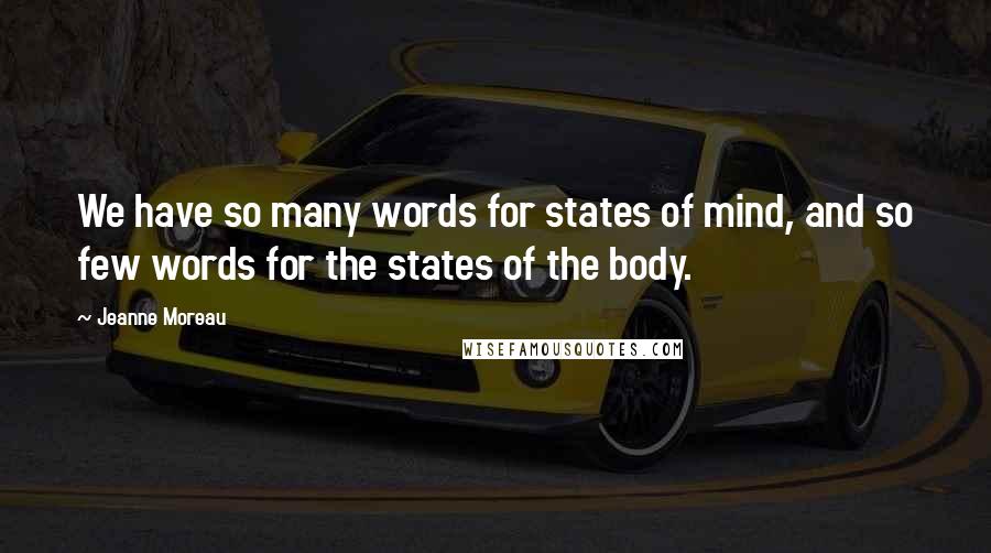 Jeanne Moreau Quotes: We have so many words for states of mind, and so few words for the states of the body.