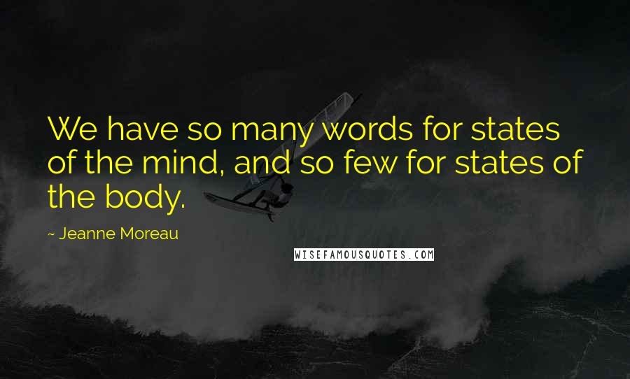 Jeanne Moreau Quotes: We have so many words for states of the mind, and so few for states of the body.