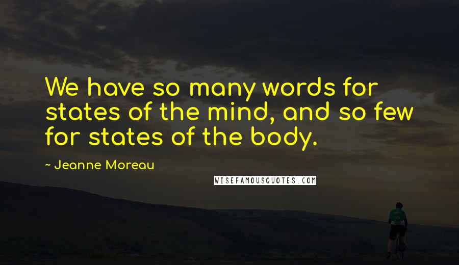Jeanne Moreau Quotes: We have so many words for states of the mind, and so few for states of the body.