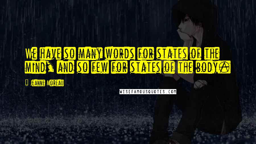 Jeanne Moreau Quotes: We have so many words for states of the mind, and so few for states of the body.