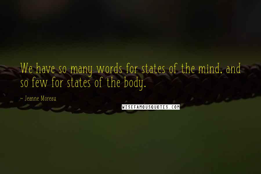 Jeanne Moreau Quotes: We have so many words for states of the mind, and so few for states of the body.