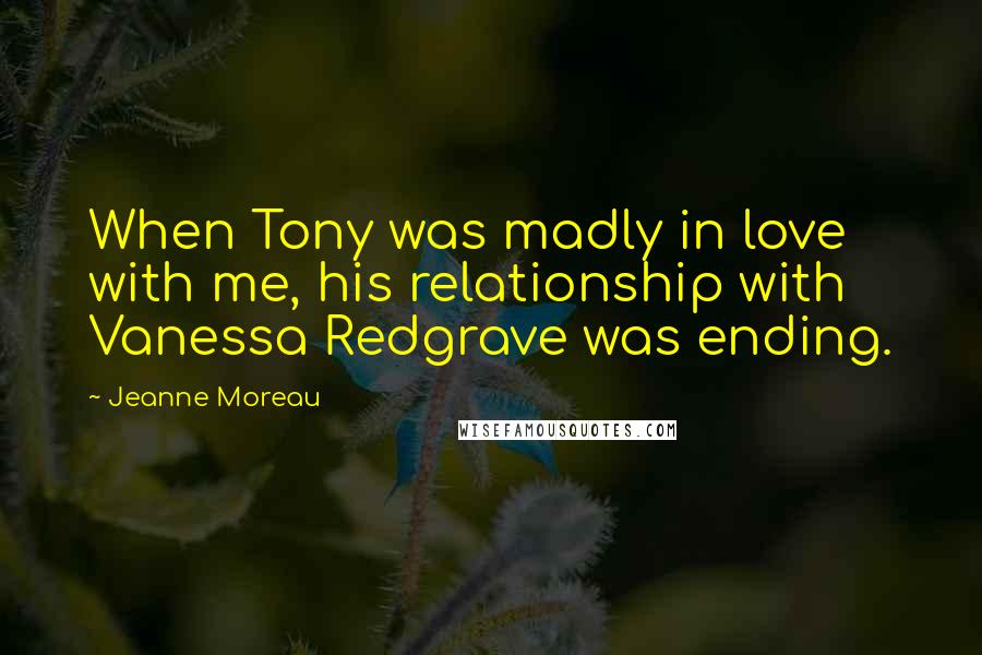 Jeanne Moreau Quotes: When Tony was madly in love with me, his relationship with Vanessa Redgrave was ending.