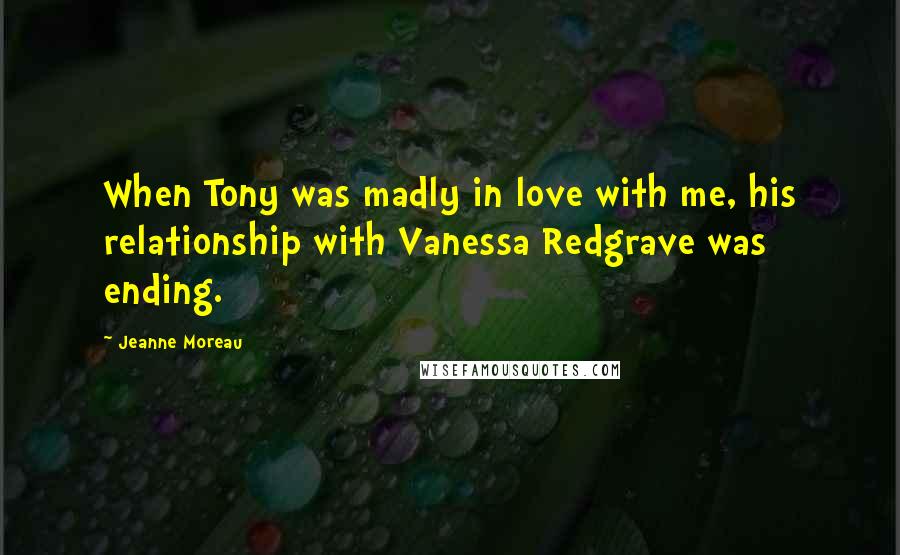 Jeanne Moreau Quotes: When Tony was madly in love with me, his relationship with Vanessa Redgrave was ending.