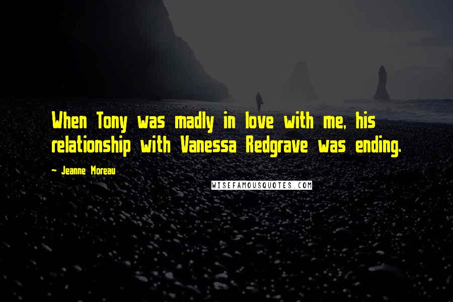 Jeanne Moreau Quotes: When Tony was madly in love with me, his relationship with Vanessa Redgrave was ending.