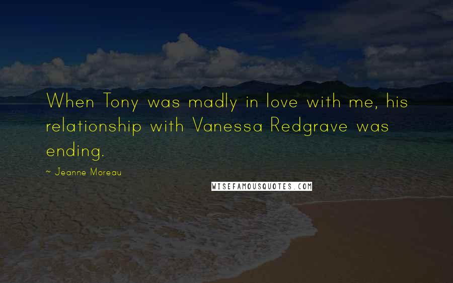 Jeanne Moreau Quotes: When Tony was madly in love with me, his relationship with Vanessa Redgrave was ending.