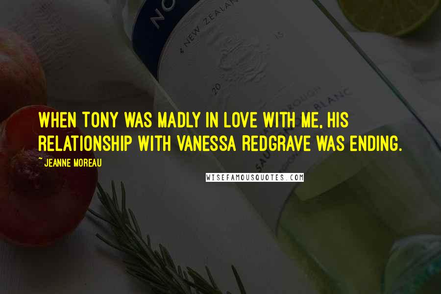 Jeanne Moreau Quotes: When Tony was madly in love with me, his relationship with Vanessa Redgrave was ending.