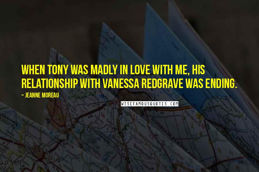 Jeanne Moreau Quotes: When Tony was madly in love with me, his relationship with Vanessa Redgrave was ending.