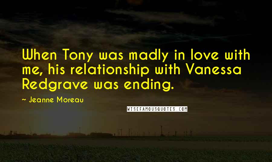 Jeanne Moreau Quotes: When Tony was madly in love with me, his relationship with Vanessa Redgrave was ending.