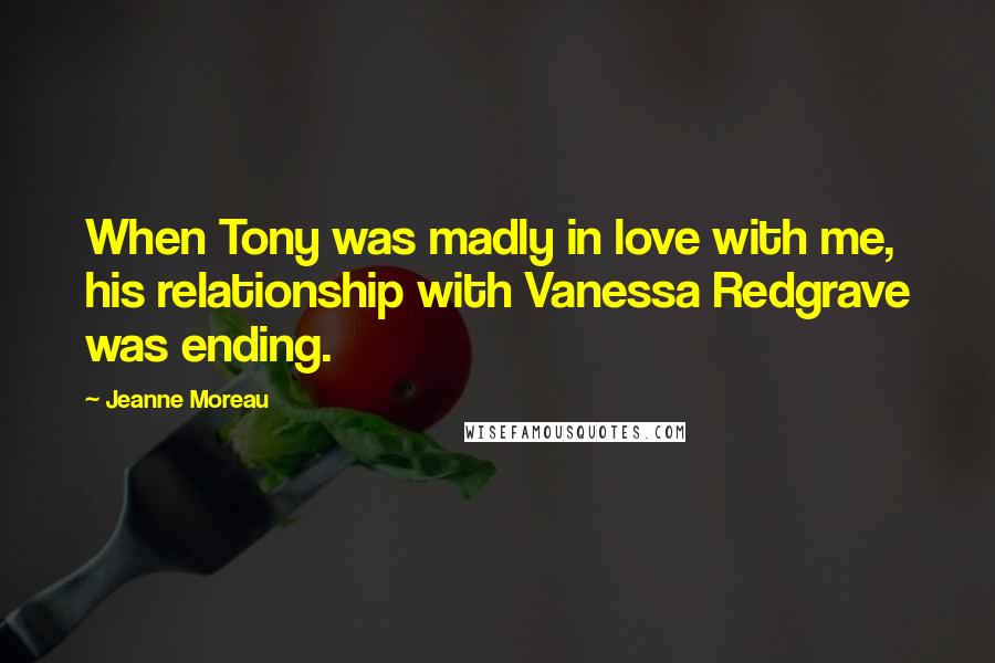 Jeanne Moreau Quotes: When Tony was madly in love with me, his relationship with Vanessa Redgrave was ending.